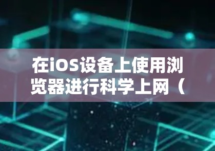 在iOS设备上使用浏览器进行科学上网（访问被限制的国外网站）通常需要借助支持代理或内置VPN功能的浏览器。以下是几种常见的选择及注意事项