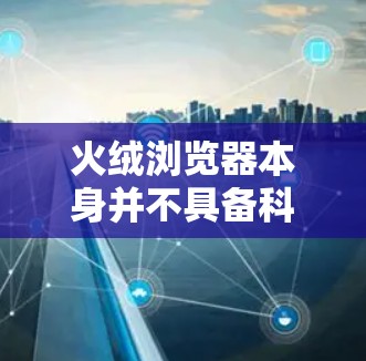火绒浏览器本身并不具备科学上网（翻墙）功能。以下是关键点解析
