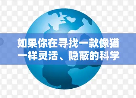如果你在寻找一款像猫一样灵活、隐蔽的科学上网工具（VPN或代理工具）以下是一些推荐和比喻式的解释，以及注意事项