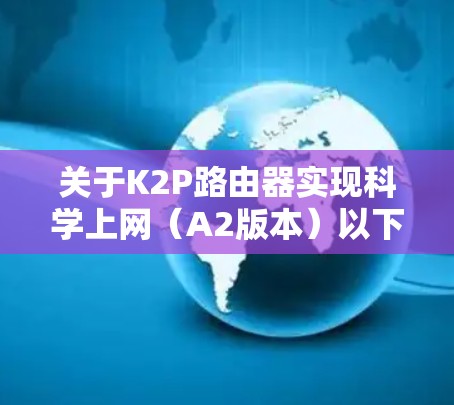 关于K2P路由器实现科学上网（A2版本）以下是关键步骤和注意事项