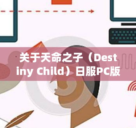 关于天命之子（Destiny Child）日服PC版是否需要科学上网（VPN/代理）以下是关键信息总结