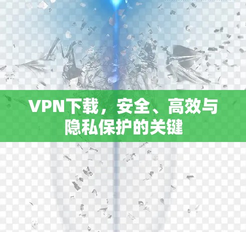VPN下载，安全、高效与隐私保护的关键