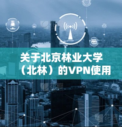 关于北京林业大学（北林）的VPN使用，以下是常见问题的解答及操作指南